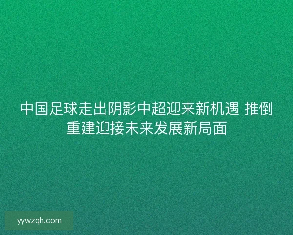 中国足球走出阴影中超迎来新机遇 推倒重建迎接未来发展新局面