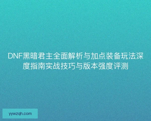 DNF黑暗君主全面解析与加点装备玩法深度指南实战技巧与版本强度评测
