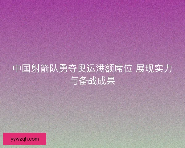 中国射箭队勇夺奥运满额席位 展现实力与备战成果